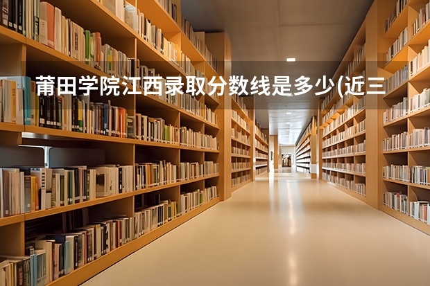 莆田学院江西录取分数线是多少(近三年招生人数一览)