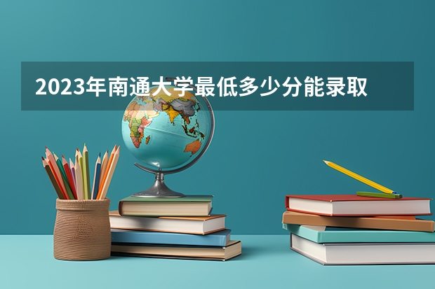 2023年南通大学最低多少分能录取 江苏历年录取分数线