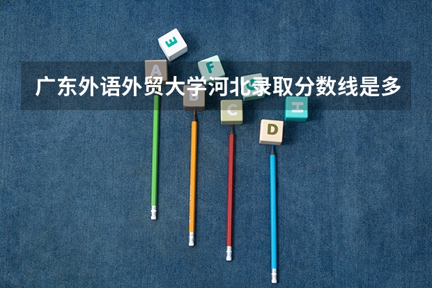 广东外语外贸大学河北录取分数线是多少(近三年招生人数一览)