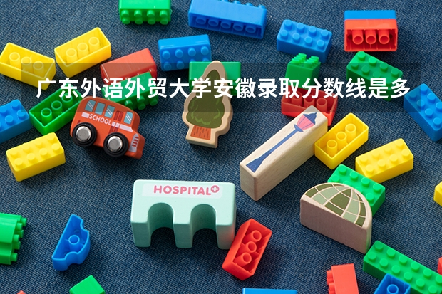 广东外语外贸大学安徽录取分数线是多少(近三年招生人数一览)