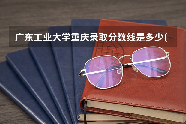 广东工业大学重庆录取分数线是多少(近三年招生人数一览)
