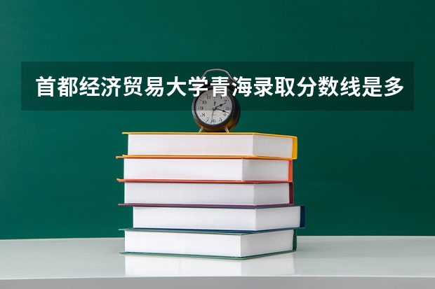 首都经济贸易大学青海录取分数线是多少(近三年招生人数一览)
