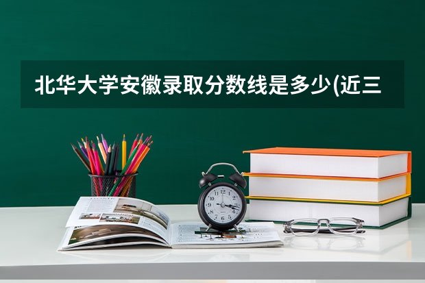 北华大学安徽录取分数线是多少(近三年招生人数一览)