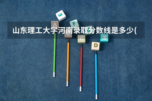山东理工大学河南录取分数线是多少(近三年招生人数一览)