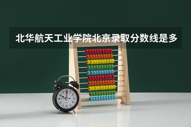 北华航天工业学院北京录取分数线是多少(近三年招生人数一览)