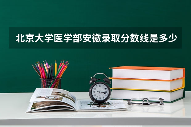 北京大学医学部安徽录取分数线是多少(近三年招生人数一览)