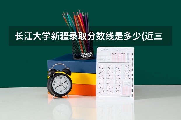 长江大学新疆录取分数线是多少(近三年招生人数一览)
