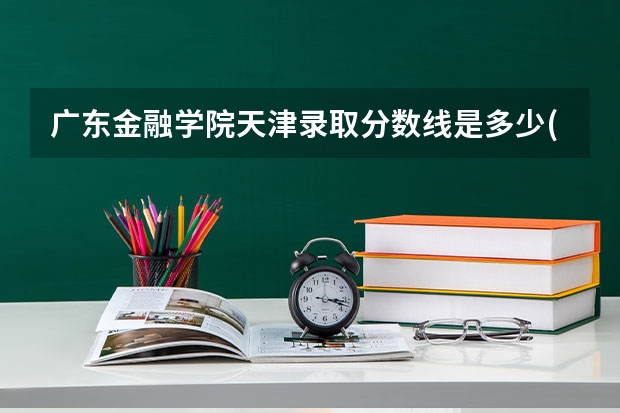 广东金融学院天津录取分数线是多少(近三年招生人数一览)