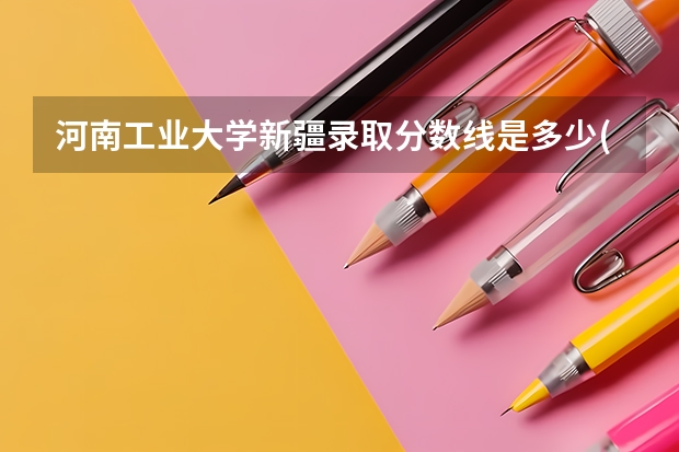 河南工业大学新疆录取分数线是多少(近三年招生人数一览)