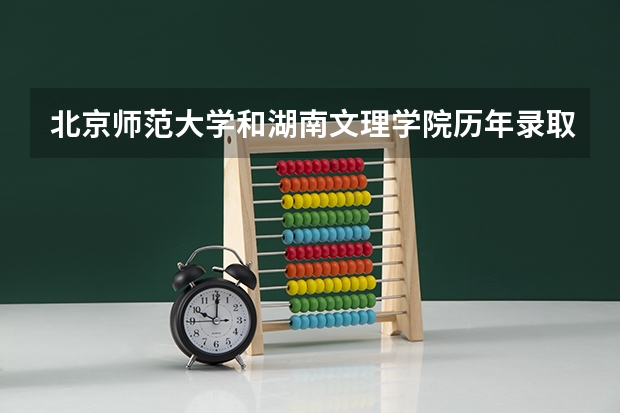 北京师范大学和湖南文理学院历年录取分数线对比