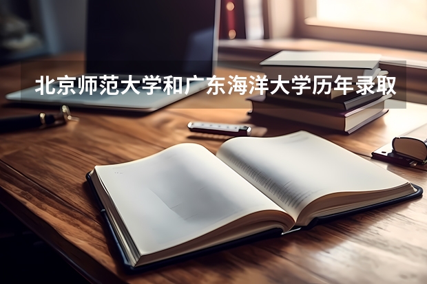 北京师范大学和广东海洋大学历年录取分数线对比