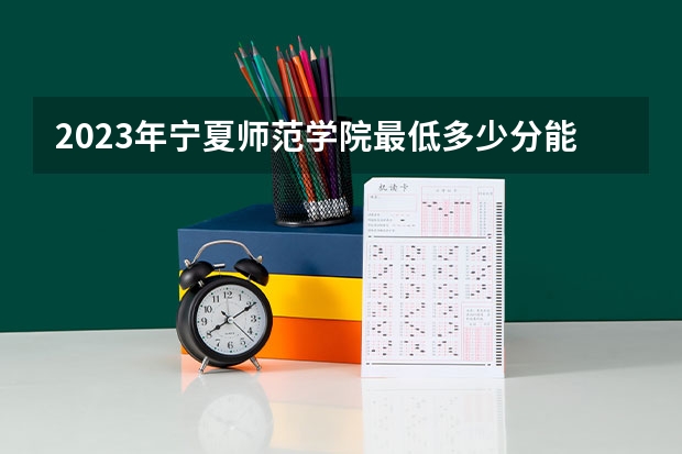 2023年宁夏师范学院最低多少分能录取 宁夏历年录取分数线