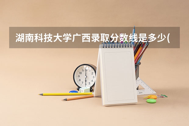 湖南科技大学广西录取分数线是多少(近三年招生人数一览)
