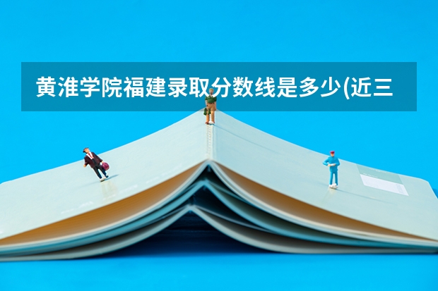 黄淮学院福建录取分数线是多少(近三年招生人数一览)
