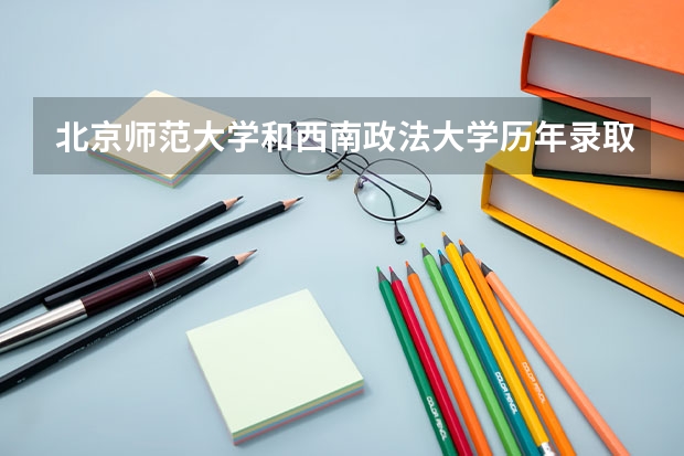 北京师范大学和西南政法大学历年录取分数线对比