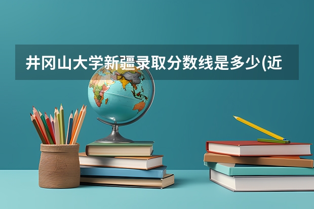 井冈山大学新疆录取分数线是多少(近三年招生人数一览)