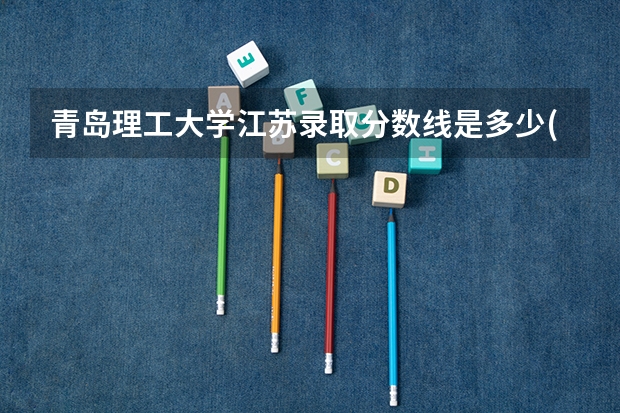 青岛理工大学江苏录取分数线是多少(近三年招生人数一览)