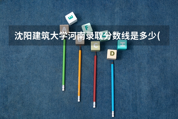 沈阳建筑大学河南录取分数线是多少(近三年招生人数一览)