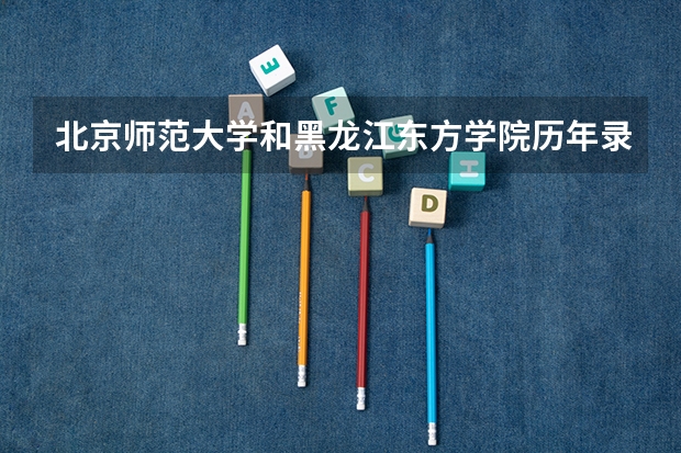 北京师范大学和黑龙江东方学院历年录取分数线对比