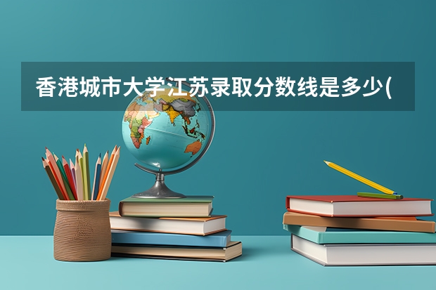 香港城市大学江苏录取分数线是多少(近三年招生人数一览)