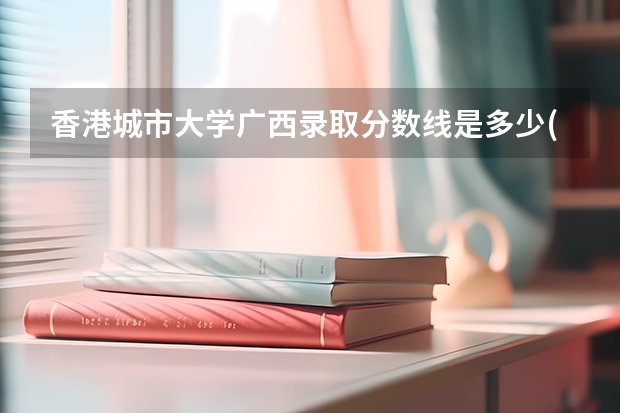 香港城市大学广西录取分数线是多少(近三年招生人数一览)