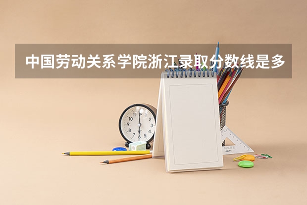 中国劳动关系学院浙江录取分数线是多少(近三年招生人数一览)