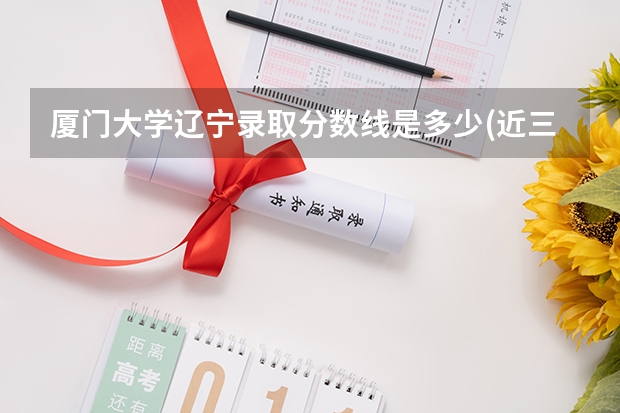 厦门大学辽宁录取分数线是多少(近三年招生人数一览)