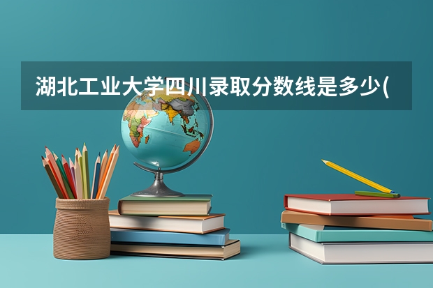 湖北工业大学四川录取分数线是多少(近三年招生人数一览)
