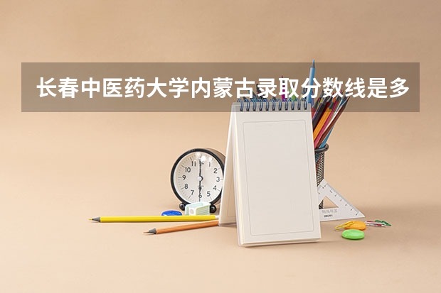 长春中医药大学内蒙古录取分数线是多少(近三年招生人数一览)