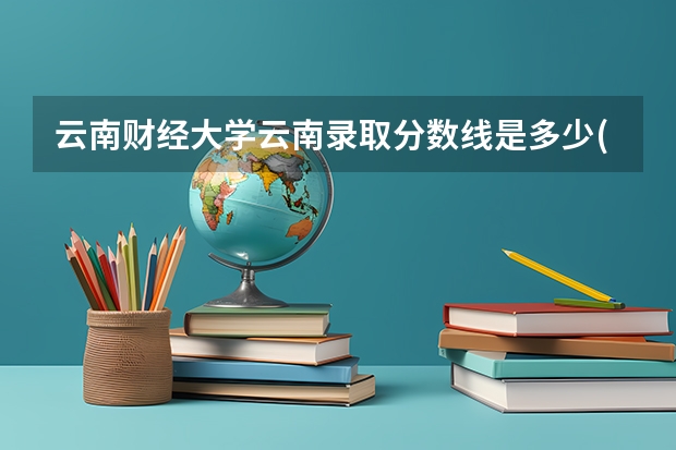 云南财经大学云南录取分数线是多少(近三年招生人数一览)