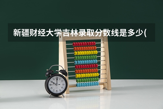 新疆财经大学吉林录取分数线是多少(近三年招生人数一览)