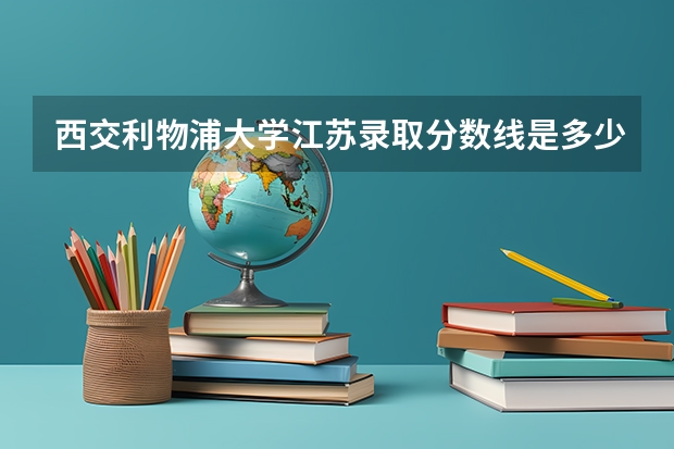 西交利物浦大学江苏录取分数线是多少(近三年招生人数一览)