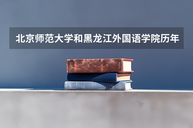 北京师范大学和黑龙江外国语学院历年录取分数线对比
