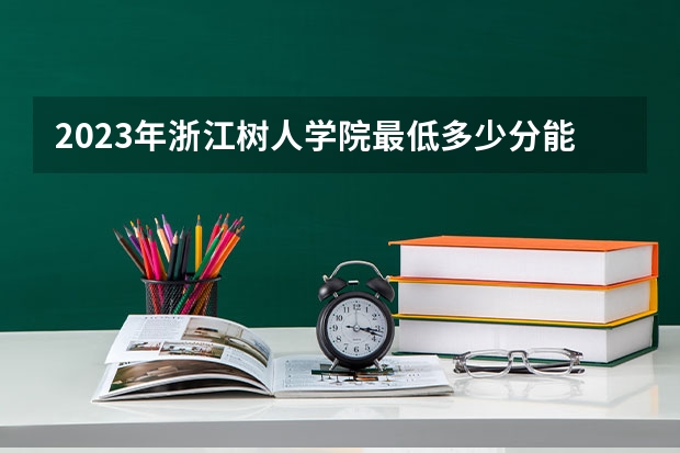 2023年浙江树人学院最低多少分能录取 浙江历年录取分数线