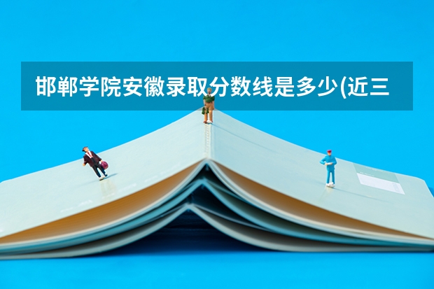 邯郸学院安徽录取分数线是多少(近三年招生人数一览)