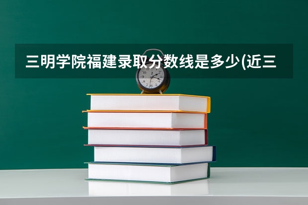 三明学院福建录取分数线是多少(近三年招生人数一览)