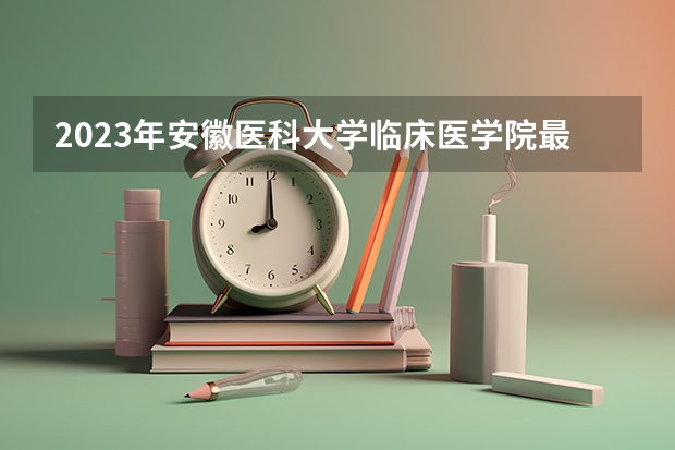 2023年安徽医科大学临床医学院最低多少分能录取 安徽历年录取分数线