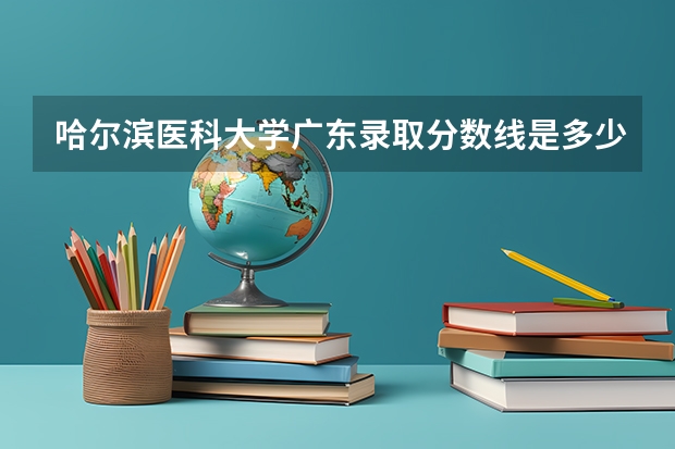 哈尔滨医科大学广东录取分数线是多少(近三年招生人数一览)