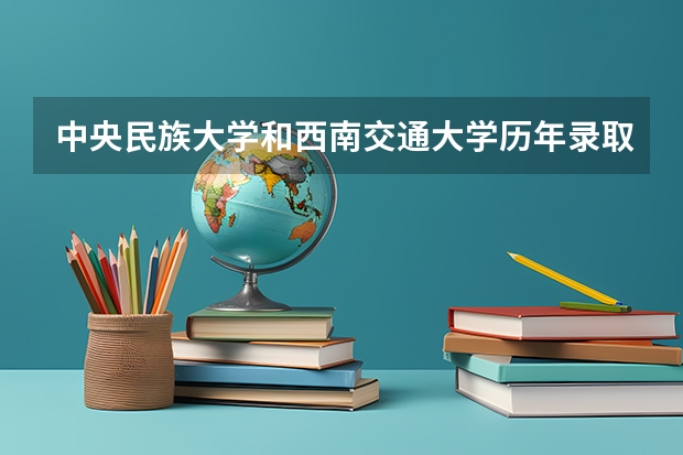 中央民族大学和西南交通大学历年录取分数线对比