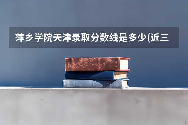 萍乡学院天津录取分数线是多少(近三年招生人数一览)