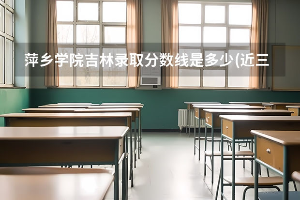 萍乡学院吉林录取分数线是多少(近三年招生人数一览)