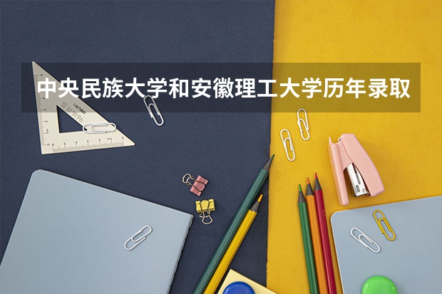 中央民族大学和安徽理工大学历年录取分数线对比