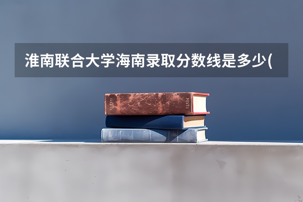 淮南联合大学海南录取分数线是多少(近三年招生人数一览)