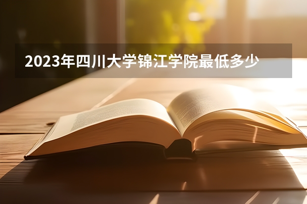 2023年四川大学锦江学院最低多少分能录取 四川历年录取分数线