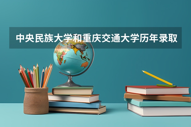 中央民族大学和重庆交通大学历年录取分数线对比