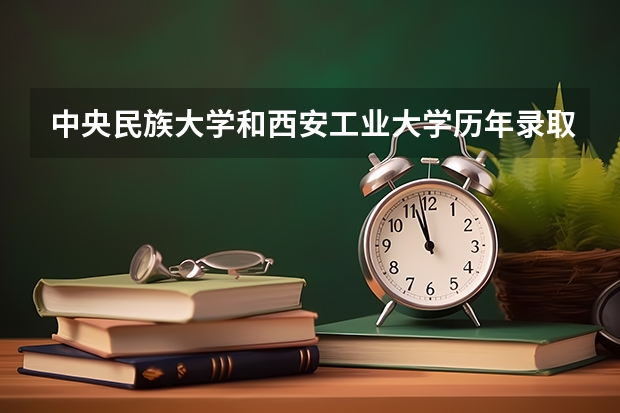 中央民族大学和西安工业大学历年录取分数线对比