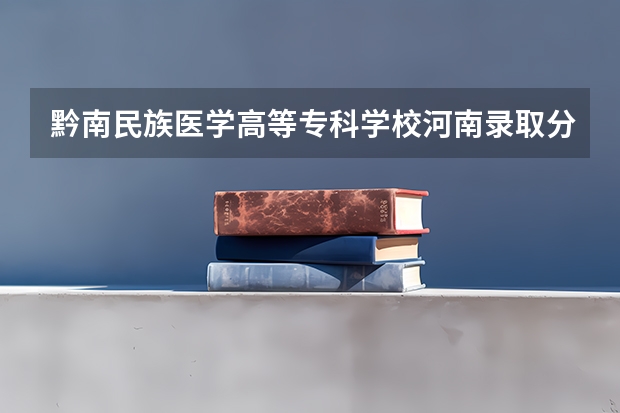 黔南民族医学高等专科学校河南录取分数线是多少(近三年招生人数一览)