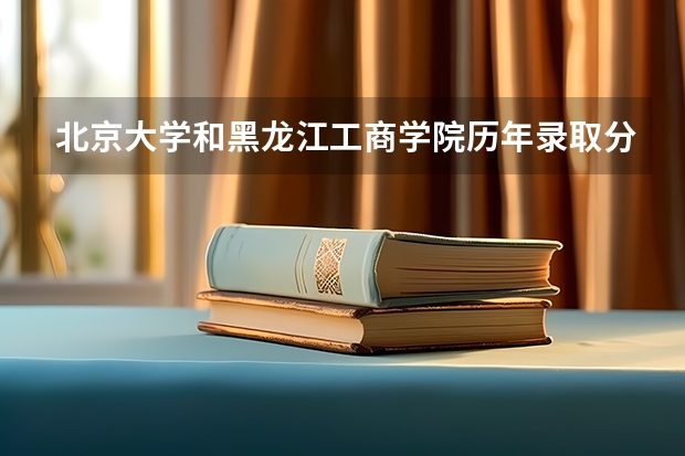 北京大学和黑龙江工商学院历年录取分数线对比
