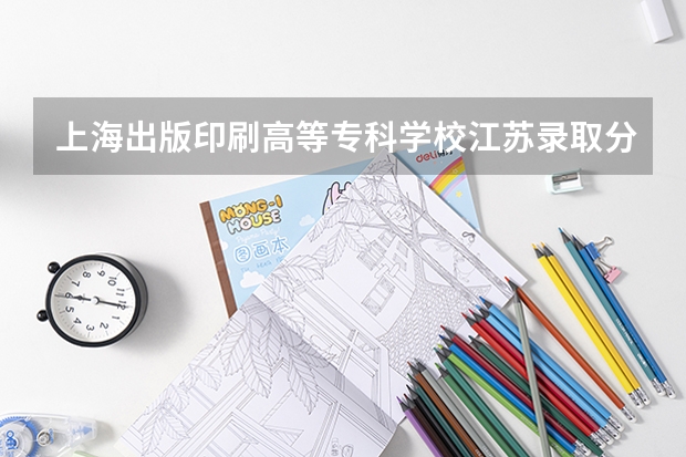 上海出版印刷高等专科学校江苏录取分数线是多少(近三年招生人数一览)