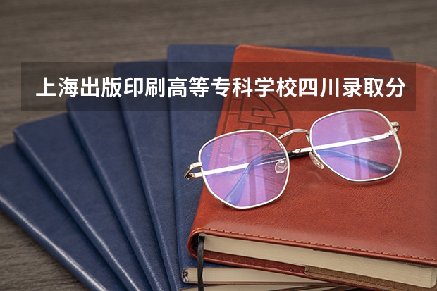 上海出版印刷高等专科学校四川录取分数线是多少(近三年招生人数一览)